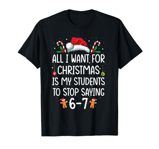 All I Want for Christmas is My Students to Stop Saying 6-7 T-Shirt