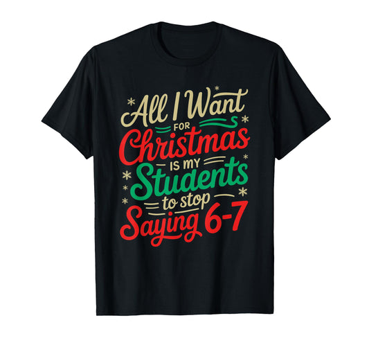 All I Want for Christmas is My Students to Stop Saying 6-7 T-Shirt