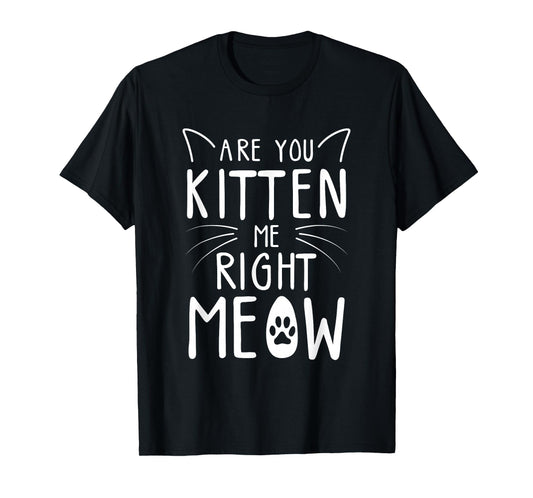 Are You Kitten Me Right Meow - Funny Cat Lover Kitten Kitty T-Shirt