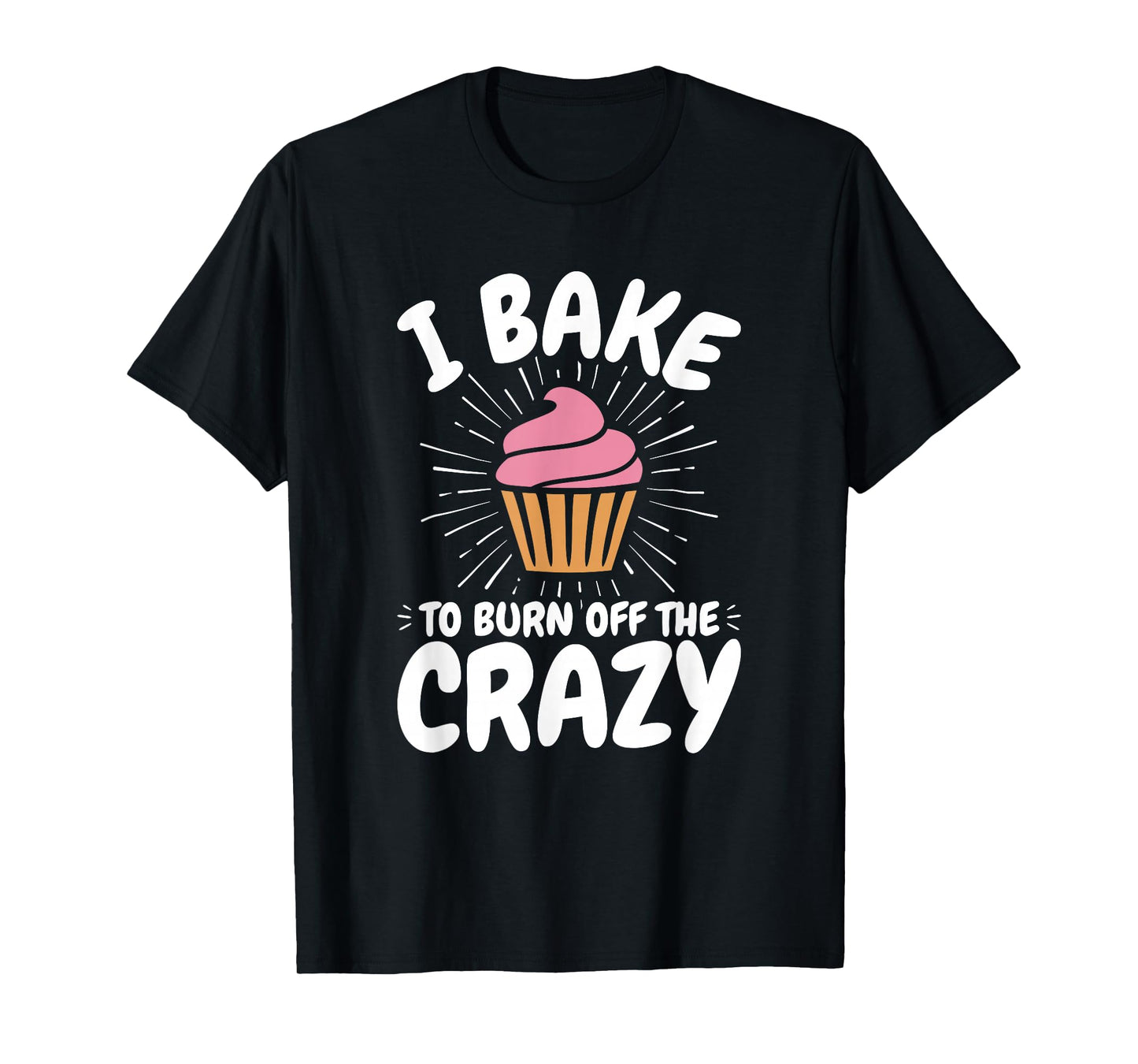 Baking, Baker, Cupcake, Funny, I Bake to Burn off the Crazy T-Shirt