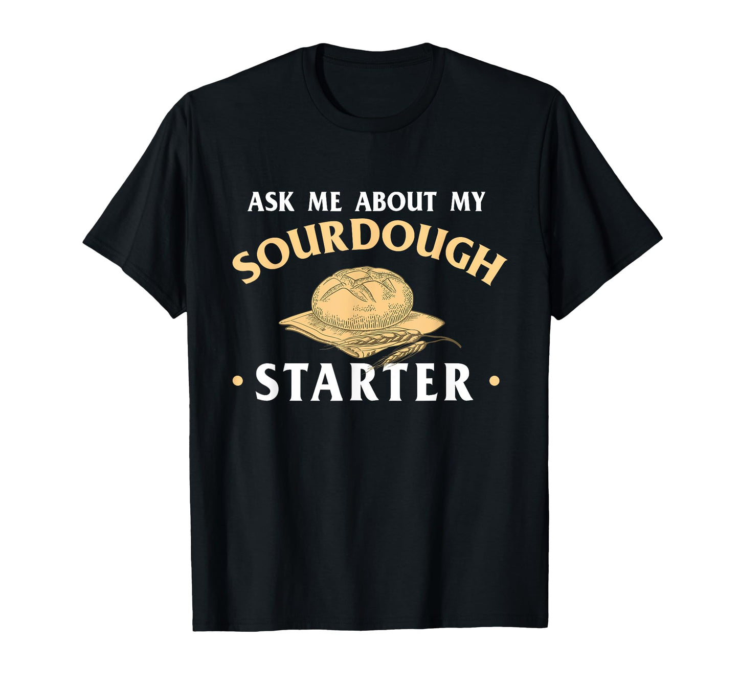 Ask Me About My Sourdough Starter Bread Baking Baker Bakery T-Shirt
