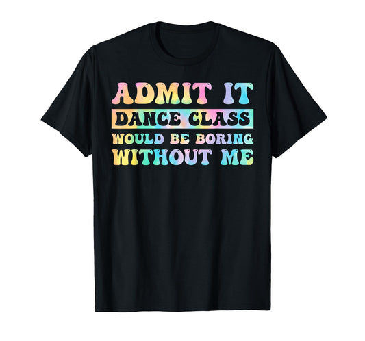 Admit It Dance Class Would Be Boring Without Me Funny Dancer T-Shirt