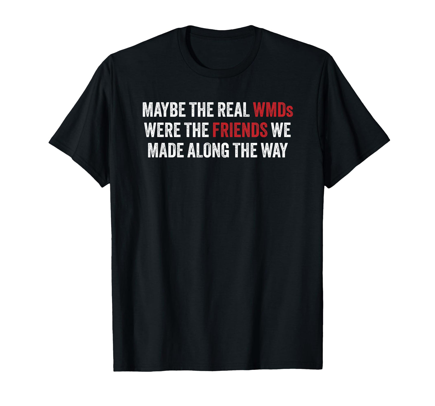 Maybe the Real WMDs Were The Friends We Made Along the Way T-Shirt