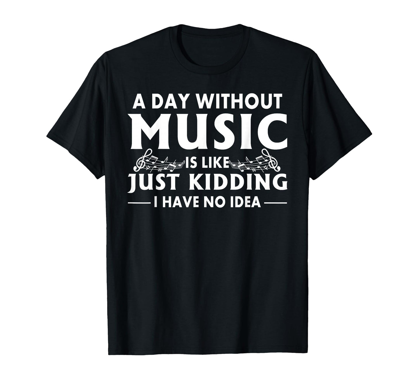 A Day Without Music is Like Just Kidding I Have No Idea T-Shirt Small
