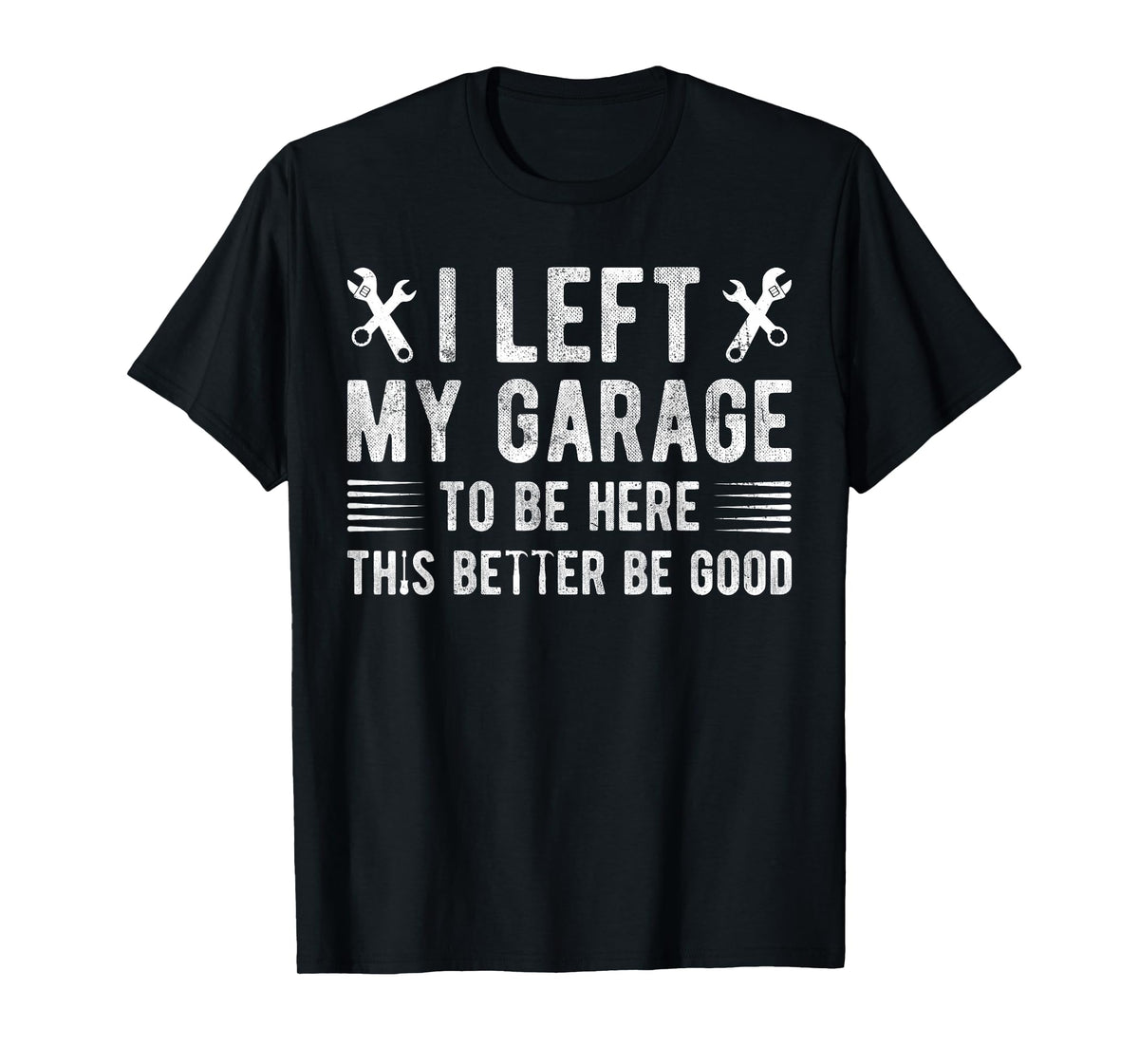 I Left My Garage To Be Here This Better be Good mechanics T-Shirt