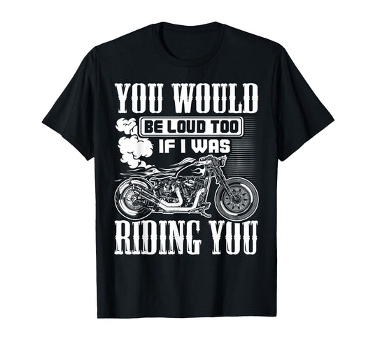 You Would Be Loud Too If I Was Riding You Motorcycle Gift T-Shirt