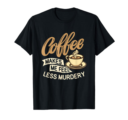 Coffee Makes Me Feel Less Murdery - Caffeine Lover T-Shirt