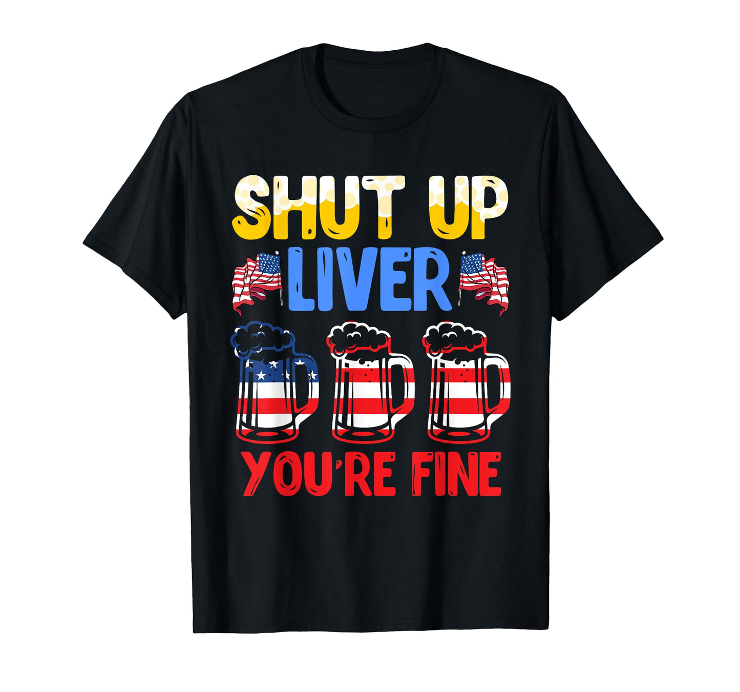Shut Up Liver You're fine Independence Day USA Drink Fans T-Shirt